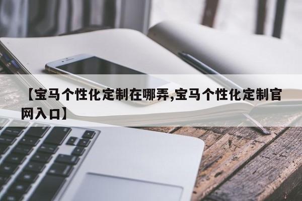 【宝马个性化定制在哪弄,宝马个性化定制官网入口】