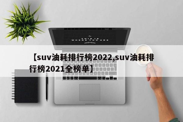 【suv油耗排行榜2022,suv油耗排行榜2021全榜单】