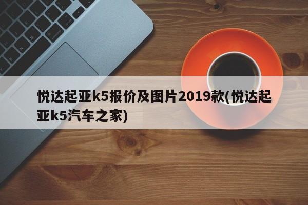 悦达起亚k5报价及图片2019款(悦达起亚k5汽车之家)