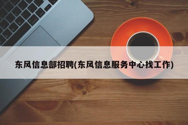 东风信息部招聘(东风信息服务中心找工作)