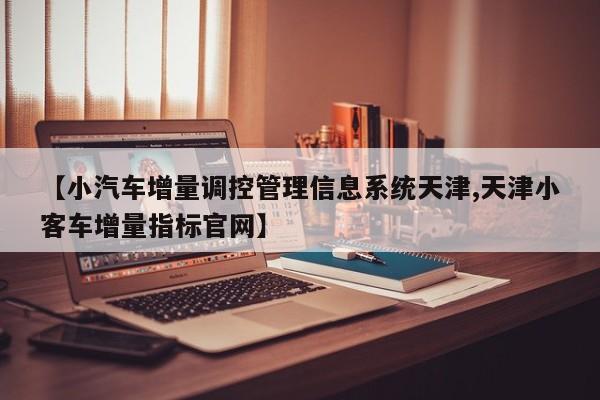 【小汽车增量调控管理信息系统天津,天津小客车增量指标官网】