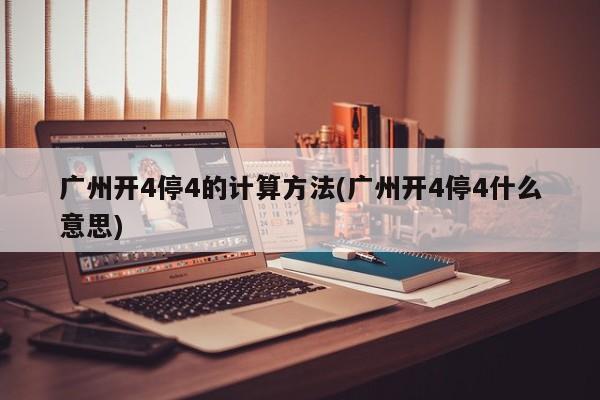 广州开4停4的计算方法(广州开4停4什么意思)