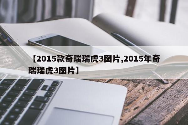 【2015款奇瑞瑞虎3图片,2015年奇瑞瑞虎3图片】