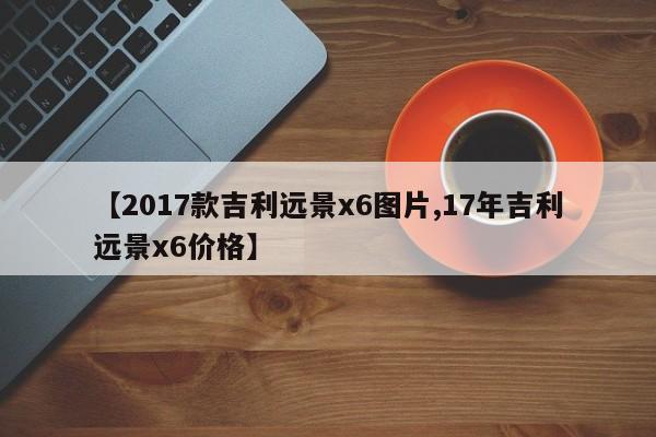 【2017款吉利远景x6图片,17年吉利远景x6价格】