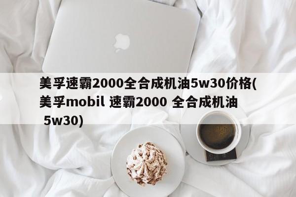 美孚速霸2000全合成机油5w30价格(美孚mobil 速霸2000 全合成机油 5w30)