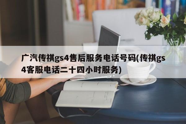 广汽传祺gs4售后服务电话号码(传祺gs4客服电话二十四小时服务)