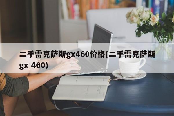 二手雷克萨斯gx460价格(二手雷克萨斯gx 460)