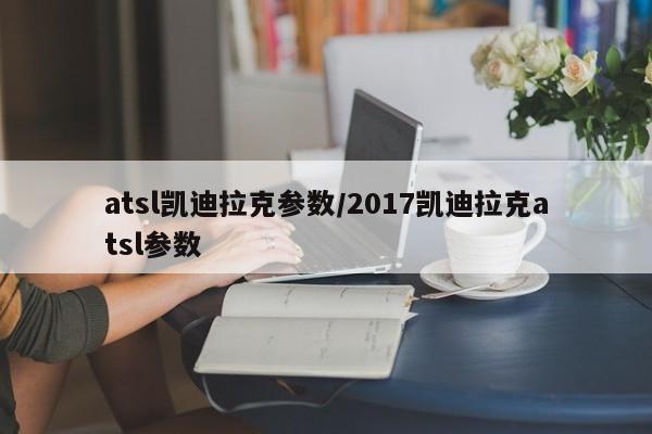 atsl凯迪拉克参数/2017凯迪拉克atsl参数