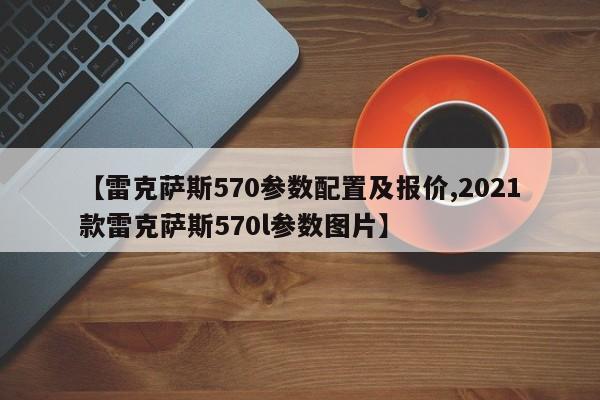 【雷克萨斯570参数配置及报价,2021款雷克萨斯570l参数图片】