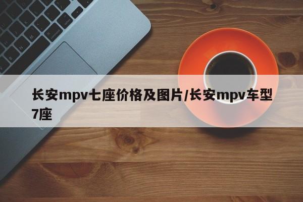 长安mpv七座价格及图片/长安mpv车型7座