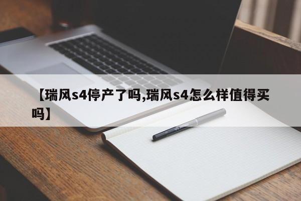 【瑞风s4停产了吗,瑞风s4怎么样值得买吗】